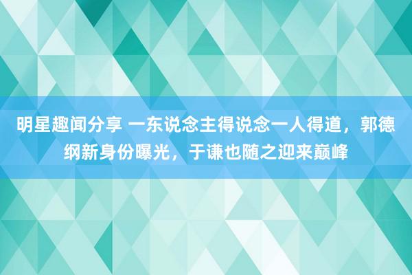 明星趣闻分享 一东说念主得说念一人得道，郭德纲新身份曝光，于谦也随之迎来巅峰