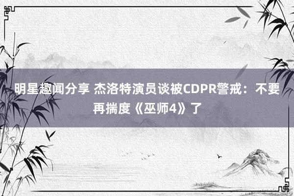 明星趣闻分享 杰洛特演员谈被CDPR警戒：不要再揣度《巫师4》了