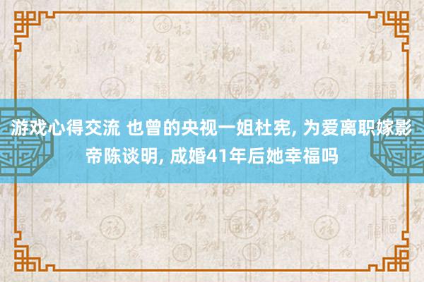 游戏心得交流 也曾的央视一姐杜宪, 为爱离职嫁影帝陈谈明, 成婚41年后她幸福吗