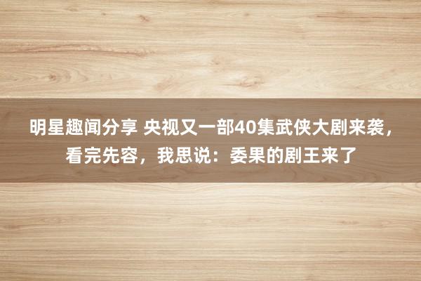 明星趣闻分享 央视又一部40集武侠大剧来袭，看完先容，我思说：委果的剧王来了