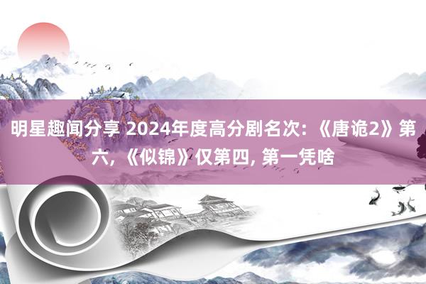 明星趣闻分享 2024年度高分剧名次: 《唐诡2》第六, 《似锦》仅第四, 第一凭啥