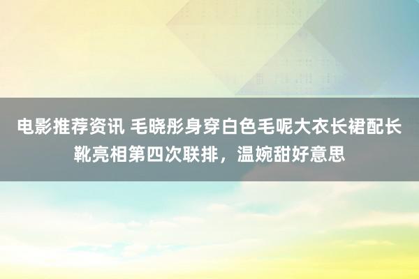 电影推荐资讯 毛晓彤身穿白色毛呢大衣长裙配长靴亮相第四次联排，温婉甜好意思