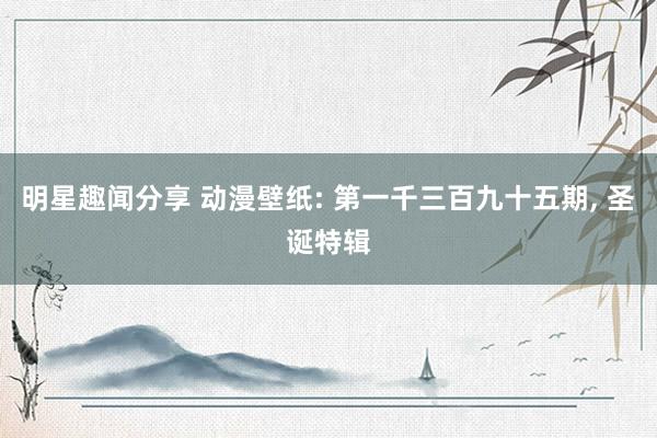 明星趣闻分享 动漫壁纸: 第一千三百九十五期, 圣诞特辑