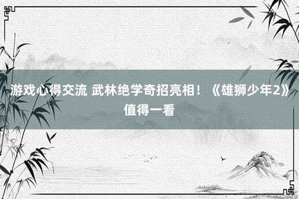 游戏心得交流 武林绝学奇招亮相！《雄狮少年2》值得一看