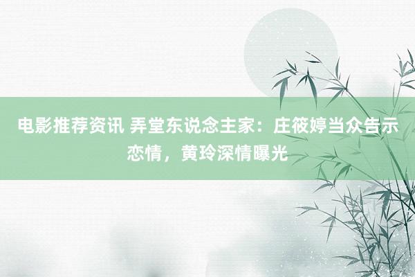 电影推荐资讯 弄堂东说念主家：庄筱婷当众告示恋情，黄玲深情曝光