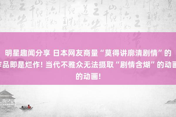 明星趣闻分享 日本网友商量“莫得讲廓清剧情”的作品即是烂作! 当代不雅众无法摄取“剧情含煳”的动画!