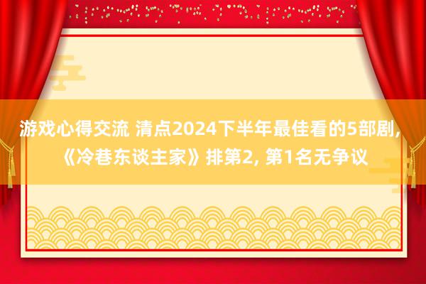 游戏心得交流 清点2024下半年最佳看的5部剧, 《冷巷东谈主家》排第2, 第1名无争议