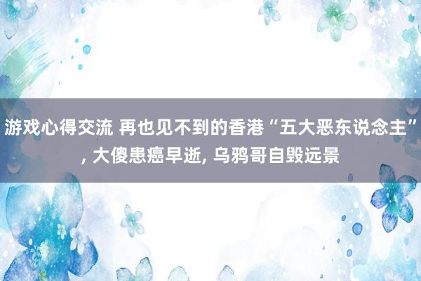 游戏心得交流 再也见不到的香港“五大恶东说念主”, 大傻患癌早逝, 乌鸦哥自毁远景