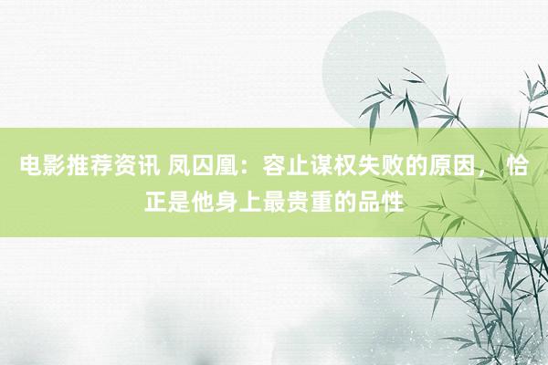 电影推荐资讯 凤囚凰：容止谋权失败的原因， 恰正是他身上最贵重的品性