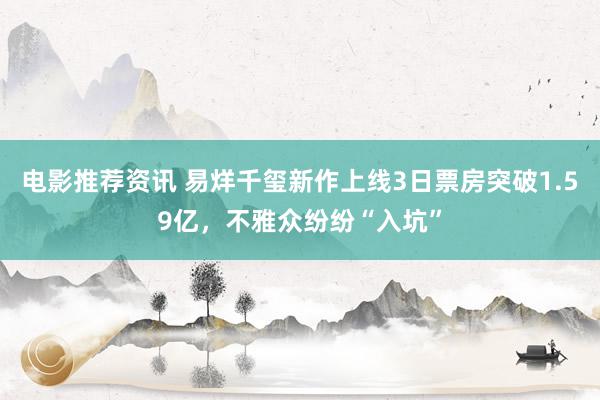 电影推荐资讯 易烊千玺新作上线3日票房突破1.59亿，不雅众纷纷“入坑”