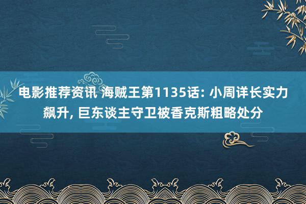 电影推荐资讯 海贼王第1135话: 小周详长实力飙升, 巨东谈主守卫被香克斯粗略处分