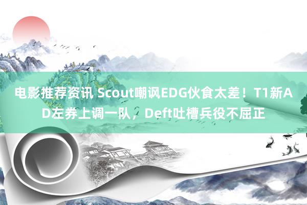 电影推荐资讯 Scout嘲讽EDG伙食太差！T1新AD左券上调一队，Deft吐槽兵役不屈正