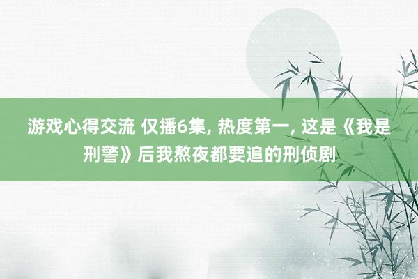 游戏心得交流 仅播6集, 热度第一, 这是《我是刑警》后我熬夜都要追的刑侦剧