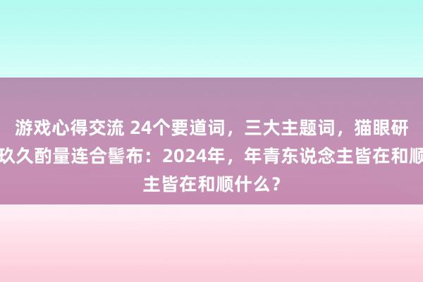 游戏心得交流 24个要道词，三大主题词，猫眼研究院×玖久酌量连合髻布：2024年，年青东说念主皆在和顺什么？