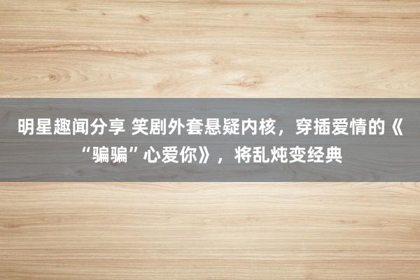 明星趣闻分享 笑剧外套悬疑内核，穿插爱情的《“骗骗”心爱你》，将乱炖变经典