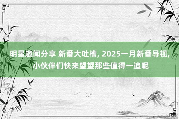 明星趣闻分享 新番大吐槽, 2025一月新番导视, 小伙伴们快来望望那些值得一追呢