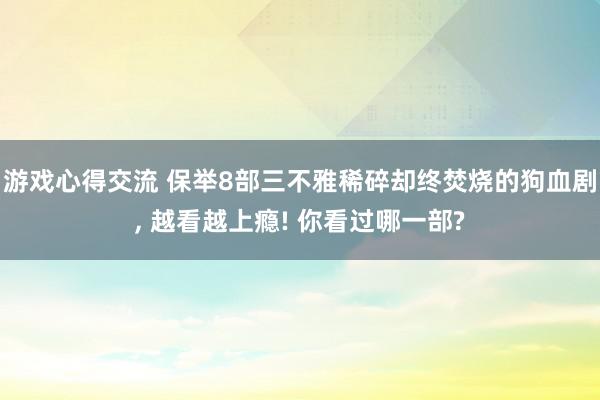 游戏心得交流 保举8部三不雅稀碎却终焚烧的狗血剧, 越看越上瘾! 你看过哪一部?