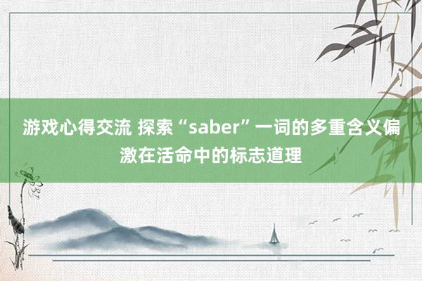 游戏心得交流 探索“saber”一词的多重含义偏激在活命中的标志道理