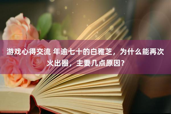 游戏心得交流 年逾七十的白雅芝，为什么能再次火出圈，主要几点原因？