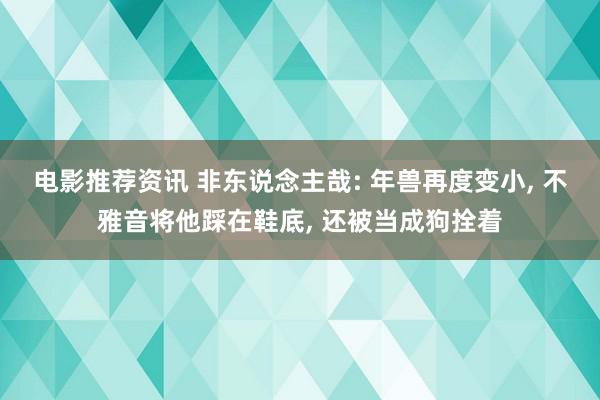 电影推荐资讯 非东说念主哉: 年兽再度变小, 不雅音将他踩在鞋底, 还被当成狗拴着