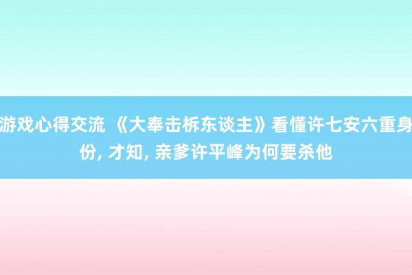 游戏心得交流 《大奉击柝东谈主》看懂许七安六重身份, 才知, 亲爹许平峰为何要杀他