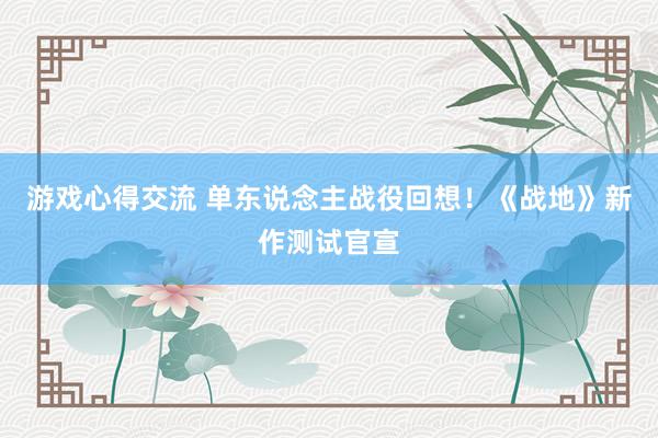 游戏心得交流 单东说念主战役回想！《战地》新作测试官宣