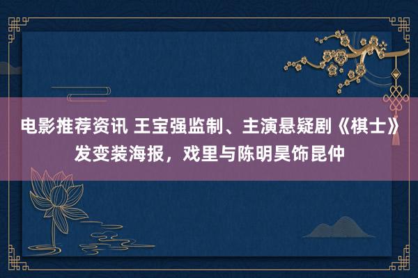 电影推荐资讯 王宝强监制、主演悬疑剧《棋士》发变装海报，戏里与陈明昊饰昆仲