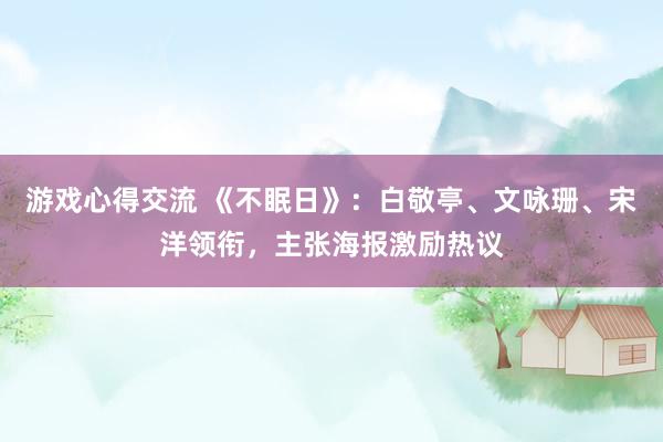 游戏心得交流 《不眠日》：白敬亭、文咏珊、宋洋领衔，主张海报激励热议