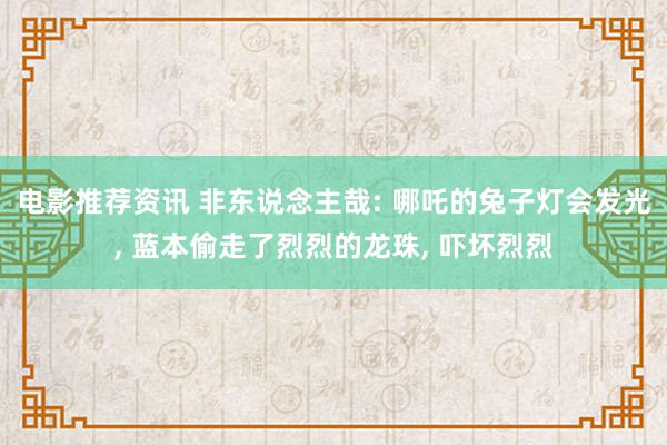 电影推荐资讯 非东说念主哉: 哪吒的兔子灯会发光, 蓝本偷走了烈烈的龙珠, 吓坏烈烈