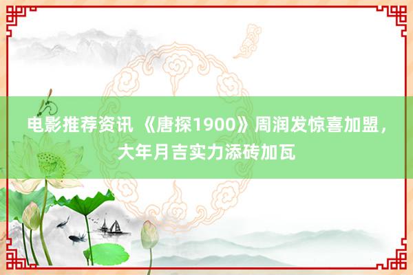 电影推荐资讯 《唐探1900》周润发惊喜加盟，大年月吉实力添砖加瓦