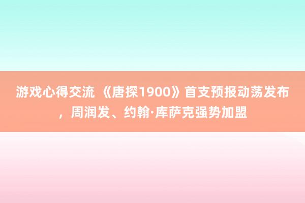 游戏心得交流 《唐探1900》首支预报动荡发布，周润发、约翰·库萨克强势加盟