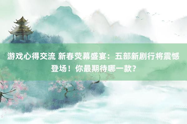 游戏心得交流 新春荧幕盛宴：五部新剧行将震憾登场！你最期待哪一款？