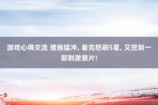 游戏心得交流 措施猛冲, 看完怒刷5星, 又挖到一部刺激狠片!