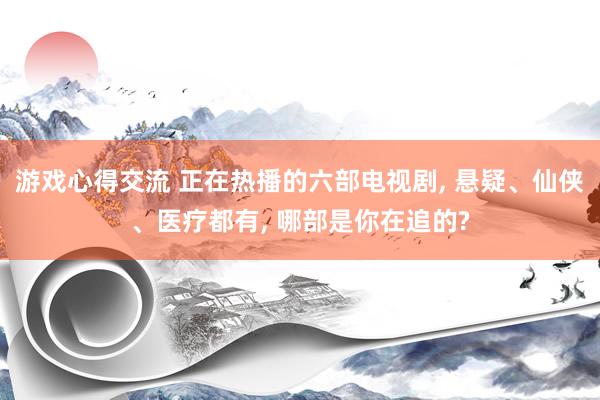 游戏心得交流 正在热播的六部电视剧, 悬疑、仙侠、医疗都有, 哪部是你在追的?