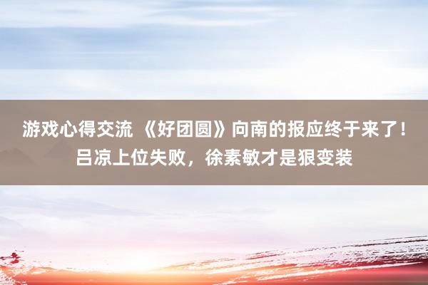 游戏心得交流 《好团圆》向南的报应终于来了！吕凉上位失败，徐素敏才是狠变装