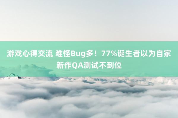 游戏心得交流 难怪Bug多！77%诞生者以为自家新作QA测试不到位