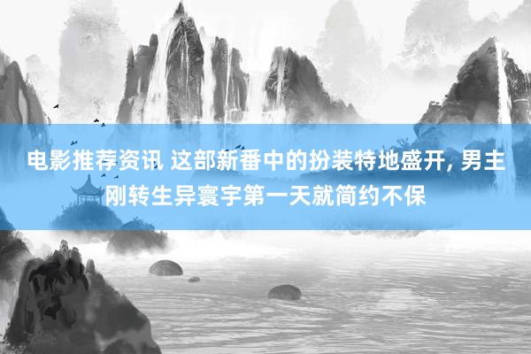 电影推荐资讯 这部新番中的扮装特地盛开, 男主刚转生异寰宇第一天就简约不保