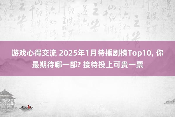 游戏心得交流 2025年1月待播剧榜Top10, 你最期待哪一部? 接待投上可贵一票