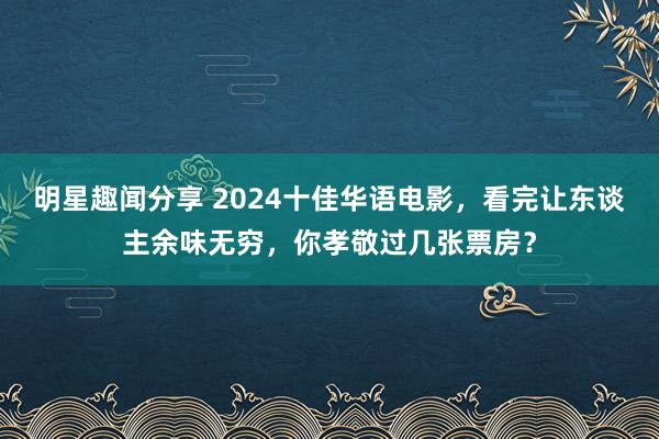 明星趣闻分享 2024十佳华语电影，看完让东谈主余味无穷，你孝敬过几张票房？