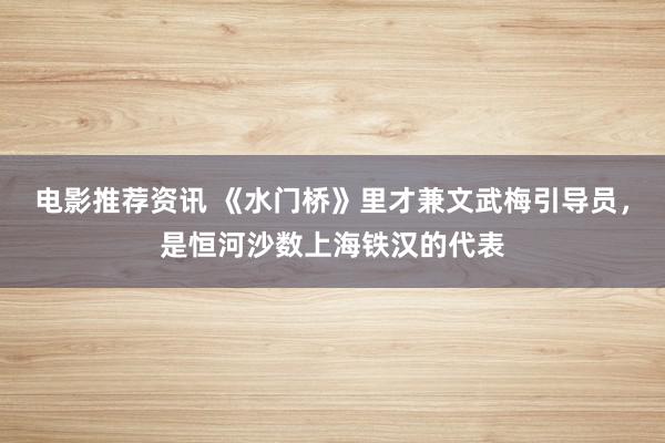 电影推荐资讯 《水门桥》里才兼文武梅引导员，是恒河沙数上海铁汉的代表