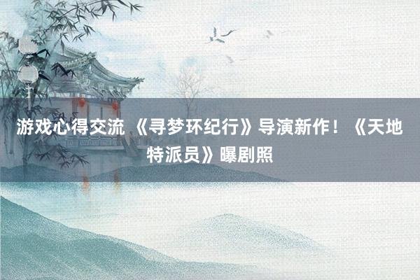 游戏心得交流 《寻梦环纪行》导演新作！《天地特派员》曝剧照