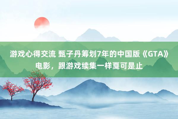 游戏心得交流 甄子丹筹划7年的中国版《GTA》电影，跟游戏续集一样戛可是止