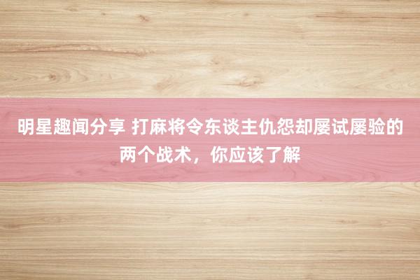 明星趣闻分享 打麻将令东谈主仇怨却屡试屡验的两个战术，你应该了解