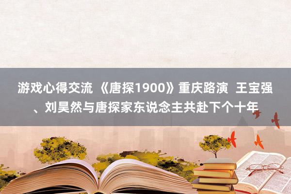 游戏心得交流 《唐探1900》重庆路演  王宝强、刘昊然与唐探家东说念主共赴下个十年