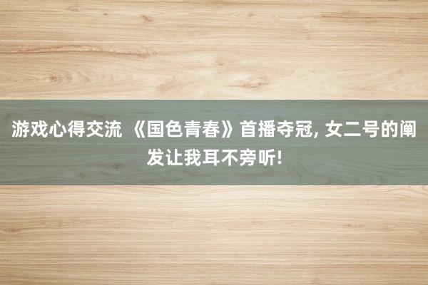 游戏心得交流 《国色青春》首播夺冠, 女二号的阐发让我耳不旁听!