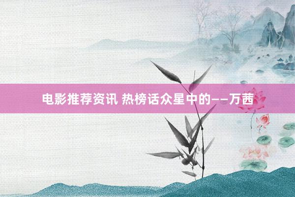 电影推荐资讯 热榜话众星中的——万茜