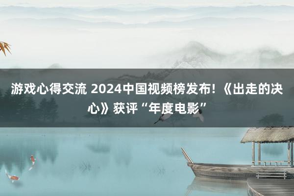 游戏心得交流 2024中国视频榜发布! 《出走的决心》获评“年度电影”