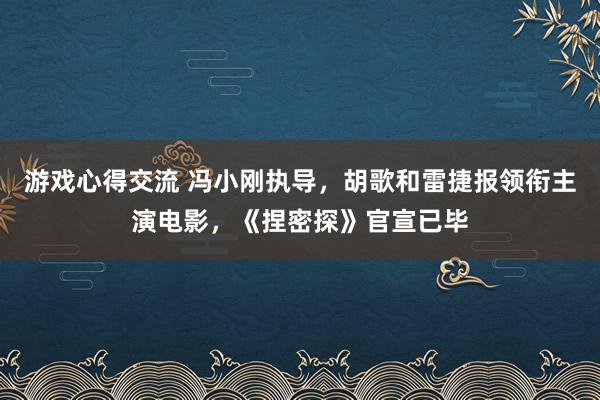 游戏心得交流 冯小刚执导，胡歌和雷捷报领衔主演电影，《捏密探》官宣已毕