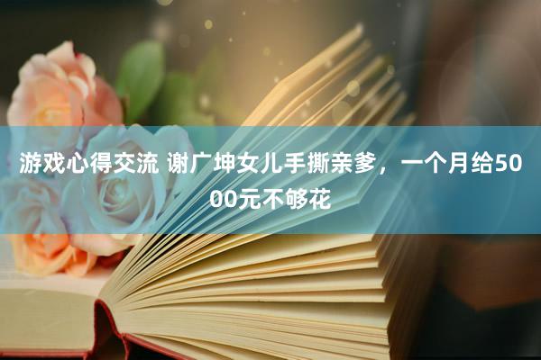 游戏心得交流 谢广坤女儿手撕亲爹，一个月给5000元不够花