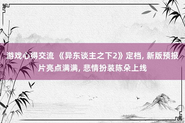 游戏心得交流 《异东谈主之下2》定档, 新版预报片亮点满满, 悲情扮装陈朵上线